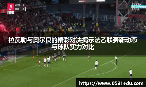 拉瓦勒与奥尔良的精彩对决揭示法乙联赛新动态与球队实力对比
