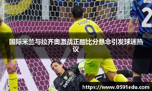 国际米兰与拉齐奥激战正酣比分悬念引发球迷热议