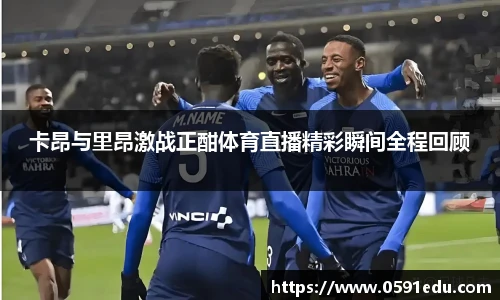 卡昂与里昂激战正酣体育直播精彩瞬间全程回顾