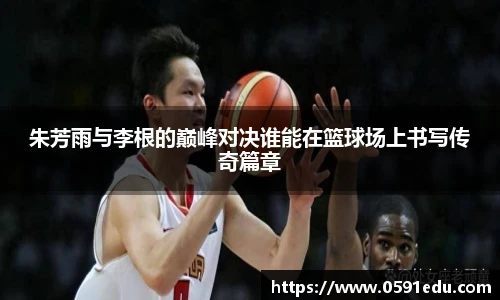 朱芳雨与李根的巅峰对决谁能在篮球场上书写传奇篇章
