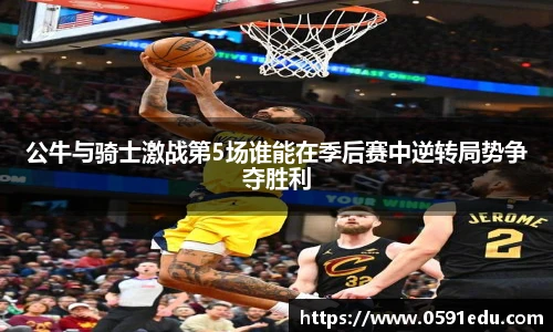 公牛与骑士激战第5场谁能在季后赛中逆转局势争夺胜利