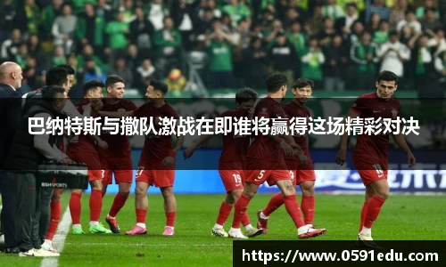 巴纳特斯与撒队激战在即谁将赢得这场精彩对决
