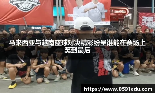 马来西亚与越南篮球对决精彩纷呈谁能在赛场上笑到最后